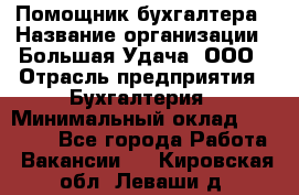 Помощник бухгалтера › Название организации ­ Большая Удача, ООО › Отрасль предприятия ­ Бухгалтерия › Минимальный оклад ­ 30 000 - Все города Работа » Вакансии   . Кировская обл.,Леваши д.